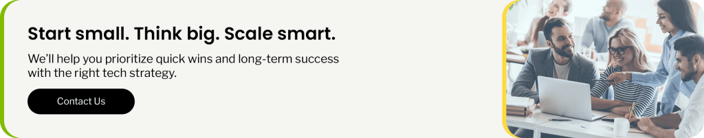 Start small. Think big. Scale smart. We’ll help you prioritize quick wins and long-term success with the right tech strategy.